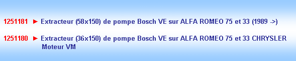 Zone de Texte:  1251181  ► Extracteur (58x150) de pompe Bosch VE sur ALFA ROMEO 75 et 33 (1989 ->)

 1251180  ► Extracteur (36x150) de pompe Bosch VE sur ALFA ROMEO 75 et 33 CHRYSLER   
                    Moteur VM

